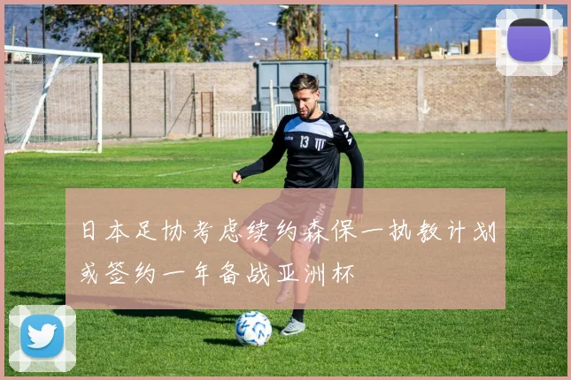 日本足协考虑续约森保一执教计划或签约一年备战亚洲杯