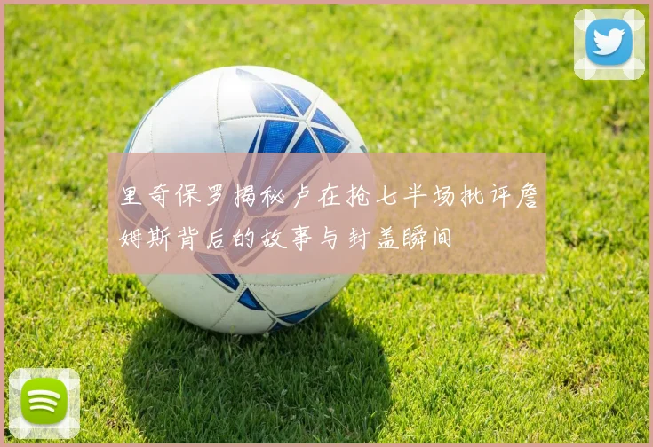 里奇保罗揭秘卢在抢七半场批评詹姆斯背后的故事与封盖瞬间