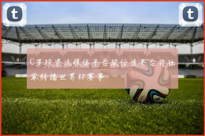 C罗投资流媒体平台股份该平台将独家转播世界杯赛事