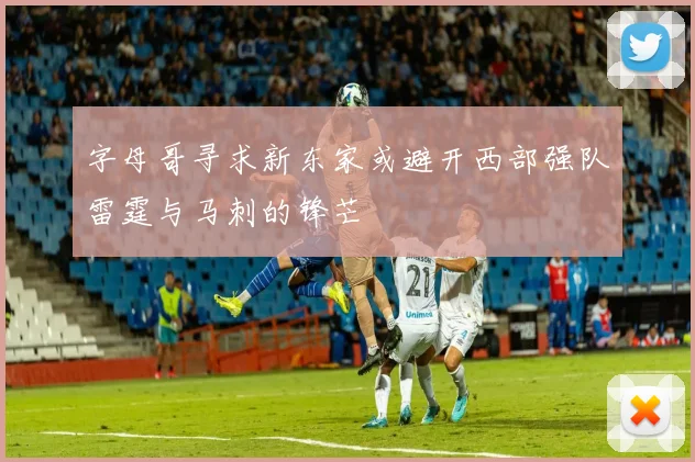 字母哥寻求新东家或避开西部强队雷霆与马刺的锋芒