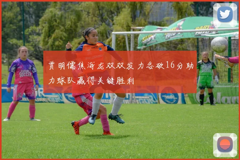 贾明儒焦海龙双双发力各砍16分助力球队赢得关键胜利