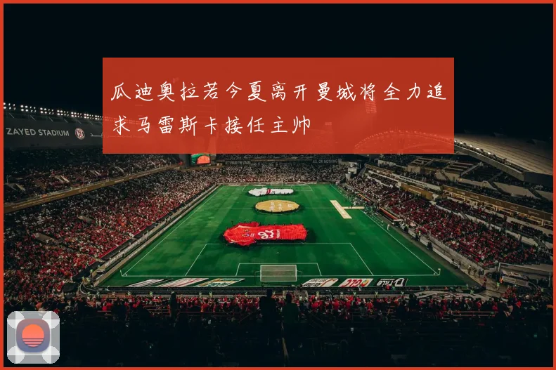 瓜迪奥拉若今夏离开曼城将全力追求马雷斯卡接任主帅