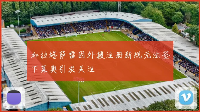 加拉塔萨雷因外援注册新规无法签下莱奥引发关注