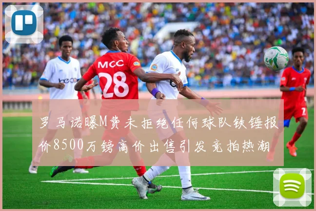 罗马诺曝M费未拒绝任何球队铁锤报价8500万镑高价出售引发竞拍热潮