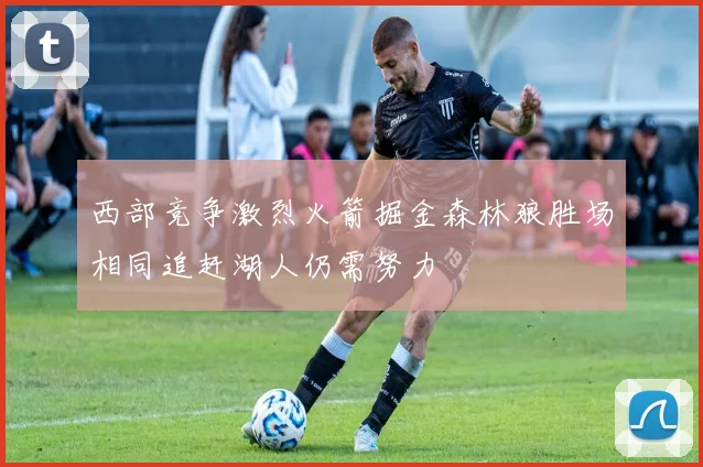 西部竞争激烈火箭掘金森林狼胜场相同追赶湖人仍需努力
