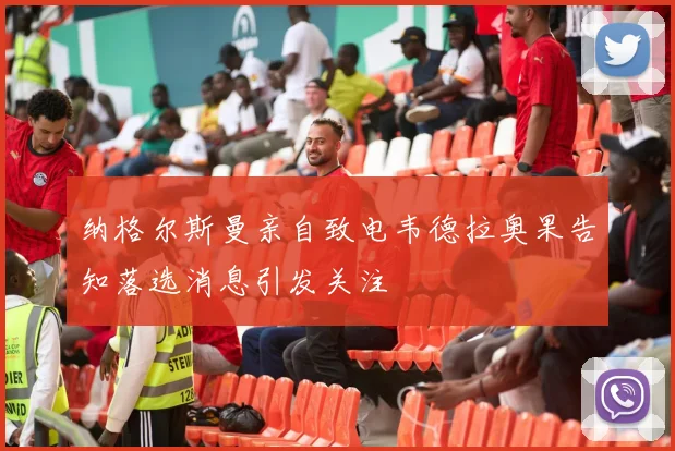 纳格尔斯曼亲自致电韦德拉奥果告知落选消息引发关注