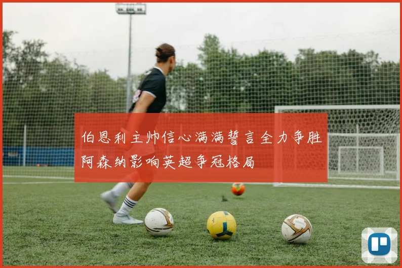 伯恩利主帅信心满满誓言全力争胜阿森纳影响英超争冠格局