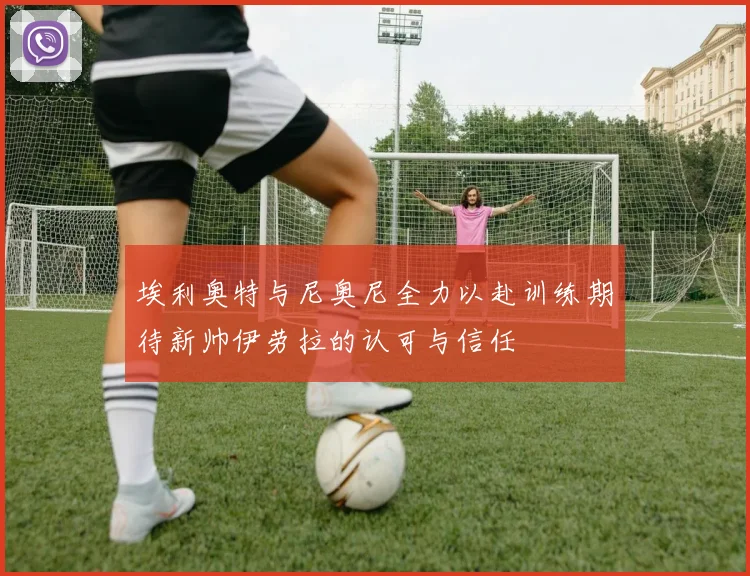 埃利奥特与尼奥尼全力以赴训练期待新帅伊劳拉的认可与信任
