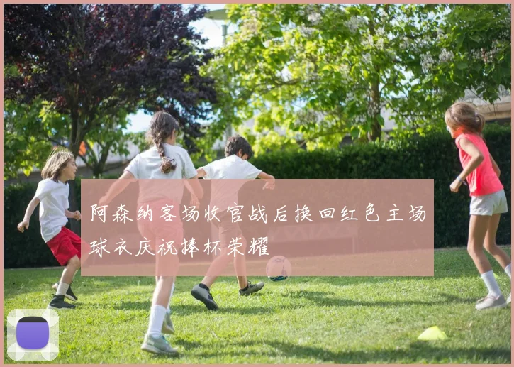 阿森纳客场收官战后换回红色主场球衣庆祝捧杯荣耀