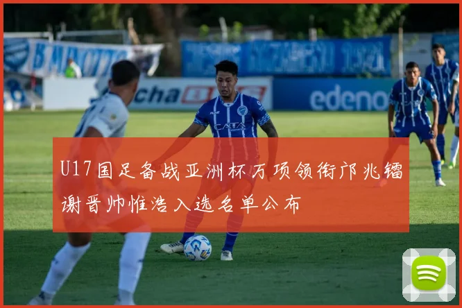 U17国足备战亚洲杯万项领衔邝兆镭谢晋帅惟浩入选名单公布