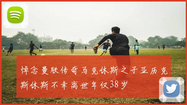 悼念曼联传奇马克休斯之子亚历克斯休斯不幸离世年仅38岁